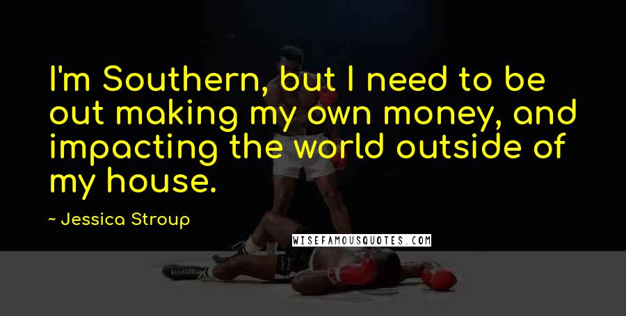 Jessica Stroup Quotes: I'm Southern, but I need to be out making my own money, and impacting the world outside of my house.