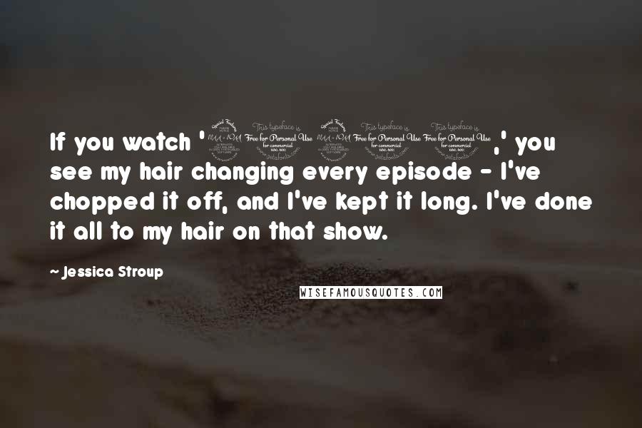 Jessica Stroup Quotes: If you watch '90210,' you see my hair changing every episode - I've chopped it off, and I've kept it long. I've done it all to my hair on that show.