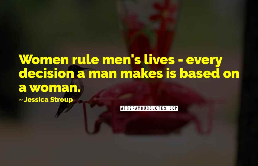 Jessica Stroup Quotes: Women rule men's lives - every decision a man makes is based on a woman.