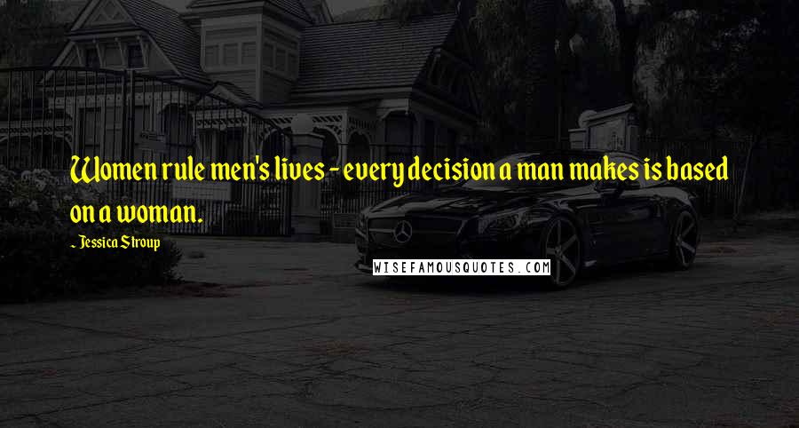 Jessica Stroup Quotes: Women rule men's lives - every decision a man makes is based on a woman.