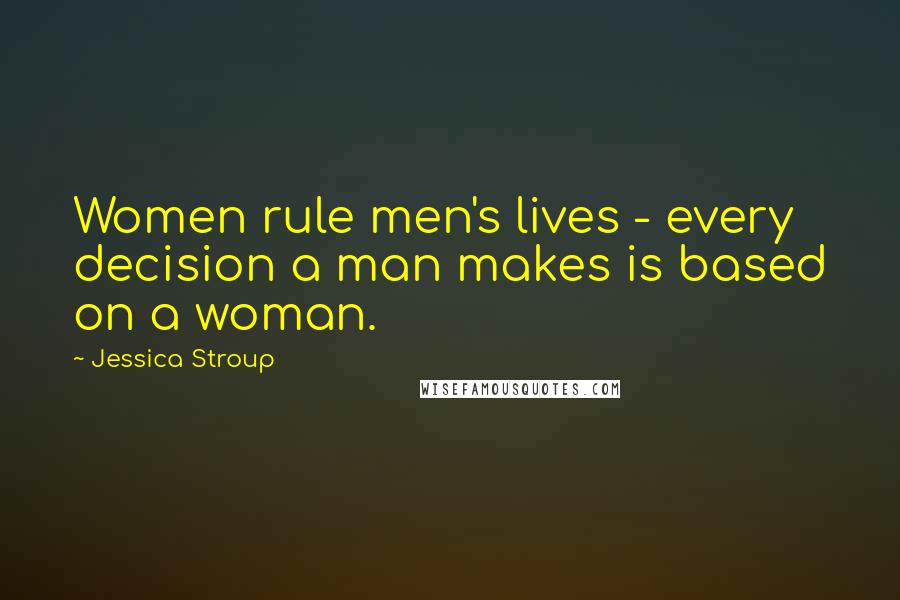 Jessica Stroup Quotes: Women rule men's lives - every decision a man makes is based on a woman.