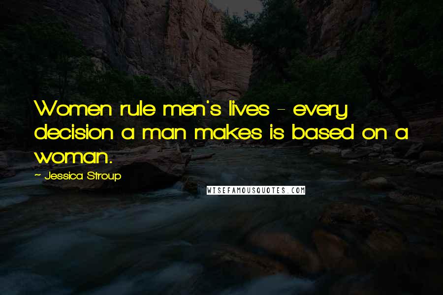 Jessica Stroup Quotes: Women rule men's lives - every decision a man makes is based on a woman.