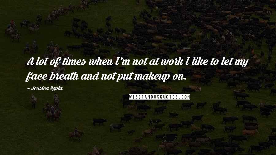 Jessica Szohr Quotes: A lot of times when I'm not at work I like to let my face breath and not put makeup on.