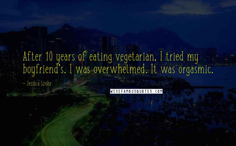 Jessica Szohr Quotes: After 10 years of eating vegetarian, I tried my boyfriend's. I was overwhelmed. It was orgasmic.