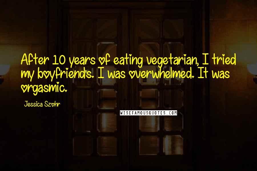 Jessica Szohr Quotes: After 10 years of eating vegetarian, I tried my boyfriend's. I was overwhelmed. It was orgasmic.