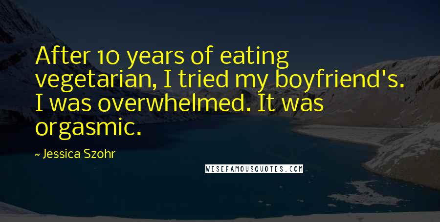 Jessica Szohr Quotes: After 10 years of eating vegetarian, I tried my boyfriend's. I was overwhelmed. It was orgasmic.