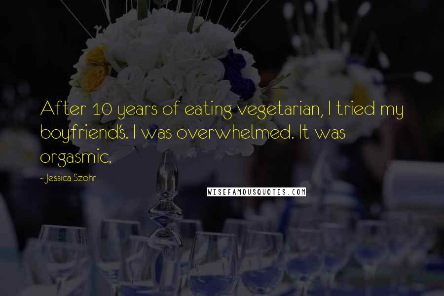 Jessica Szohr Quotes: After 10 years of eating vegetarian, I tried my boyfriend's. I was overwhelmed. It was orgasmic.