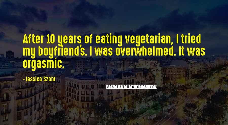 Jessica Szohr Quotes: After 10 years of eating vegetarian, I tried my boyfriend's. I was overwhelmed. It was orgasmic.