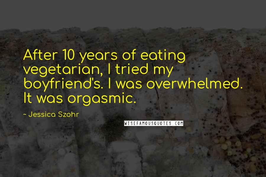 Jessica Szohr Quotes: After 10 years of eating vegetarian, I tried my boyfriend's. I was overwhelmed. It was orgasmic.