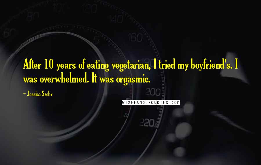 Jessica Szohr Quotes: After 10 years of eating vegetarian, I tried my boyfriend's. I was overwhelmed. It was orgasmic.