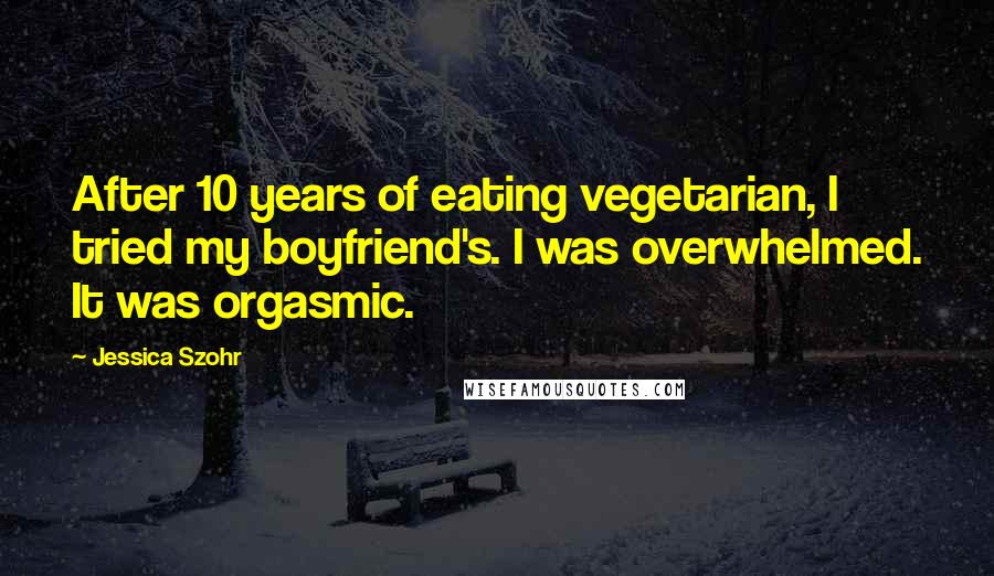 Jessica Szohr Quotes: After 10 years of eating vegetarian, I tried my boyfriend's. I was overwhelmed. It was orgasmic.