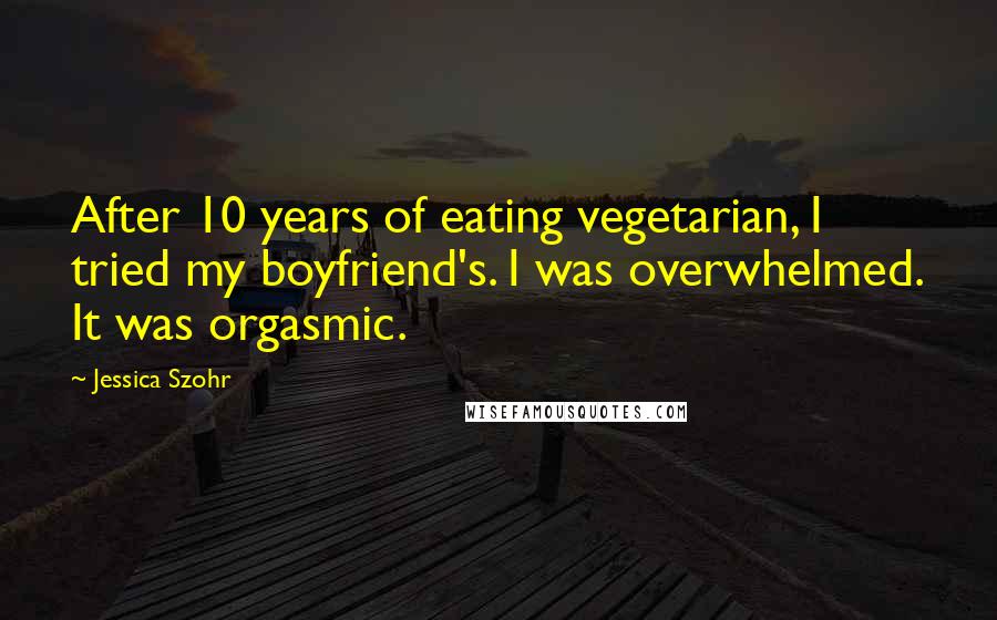 Jessica Szohr Quotes: After 10 years of eating vegetarian, I tried my boyfriend's. I was overwhelmed. It was orgasmic.