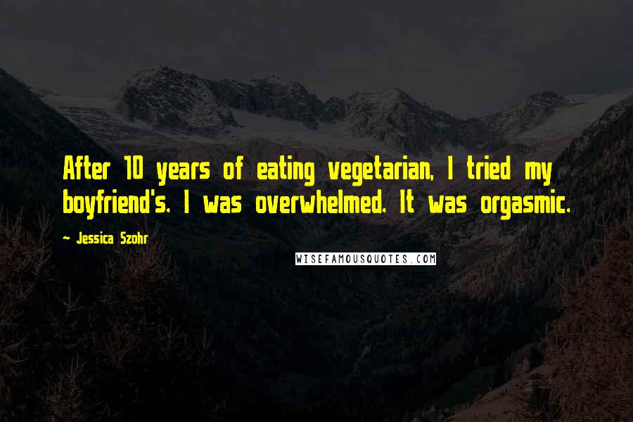 Jessica Szohr Quotes: After 10 years of eating vegetarian, I tried my boyfriend's. I was overwhelmed. It was orgasmic.