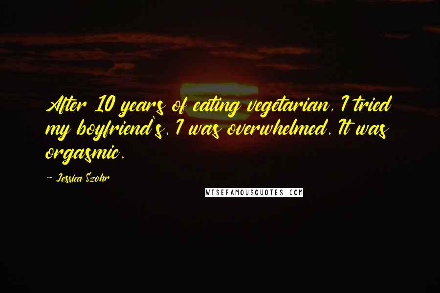 Jessica Szohr Quotes: After 10 years of eating vegetarian, I tried my boyfriend's. I was overwhelmed. It was orgasmic.