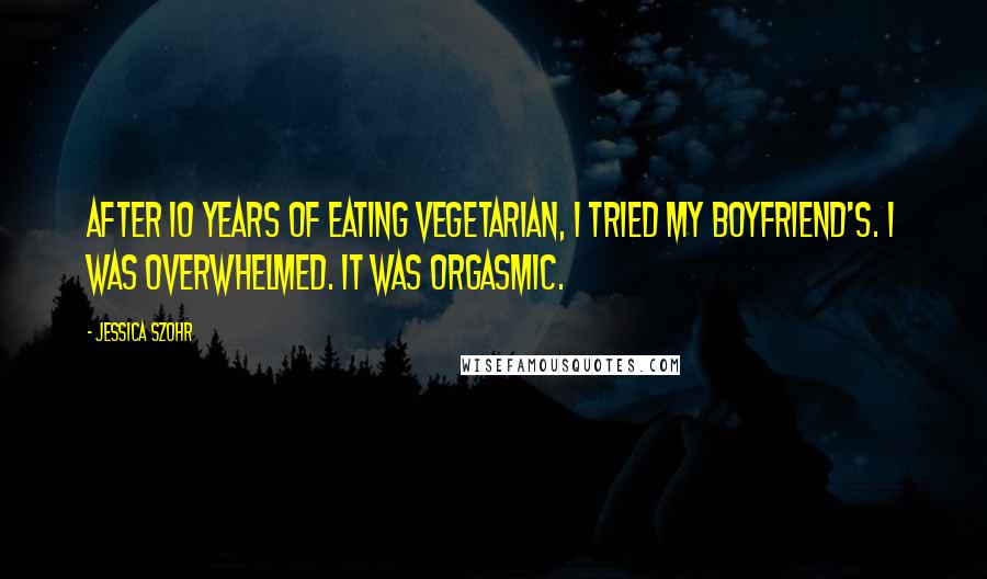 Jessica Szohr Quotes: After 10 years of eating vegetarian, I tried my boyfriend's. I was overwhelmed. It was orgasmic.