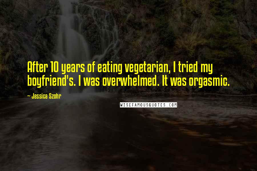 Jessica Szohr Quotes: After 10 years of eating vegetarian, I tried my boyfriend's. I was overwhelmed. It was orgasmic.