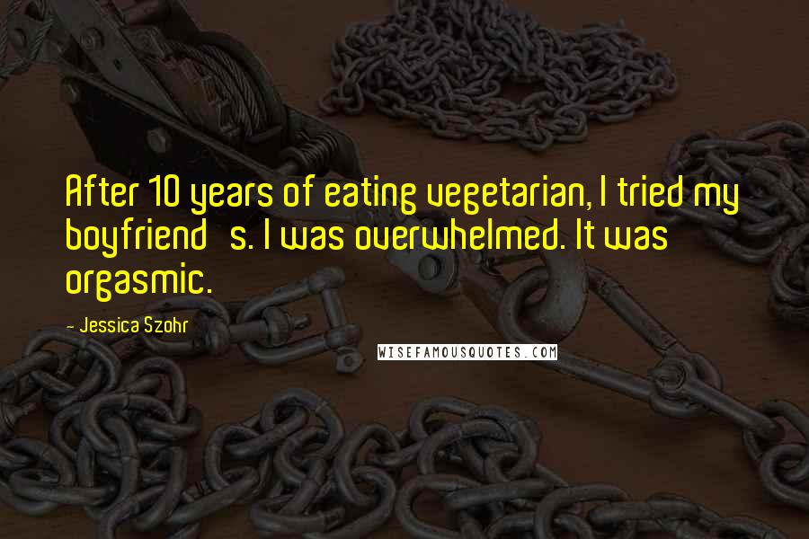 Jessica Szohr Quotes: After 10 years of eating vegetarian, I tried my boyfriend's. I was overwhelmed. It was orgasmic.