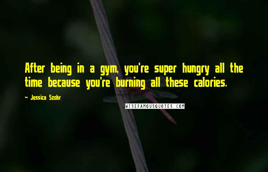 Jessica Szohr Quotes: After being in a gym, you're super hungry all the time because you're burning all these calories.