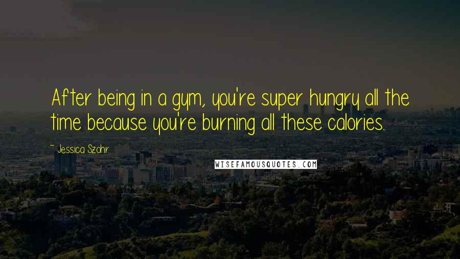 Jessica Szohr Quotes: After being in a gym, you're super hungry all the time because you're burning all these calories.