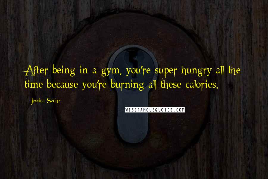 Jessica Szohr Quotes: After being in a gym, you're super hungry all the time because you're burning all these calories.