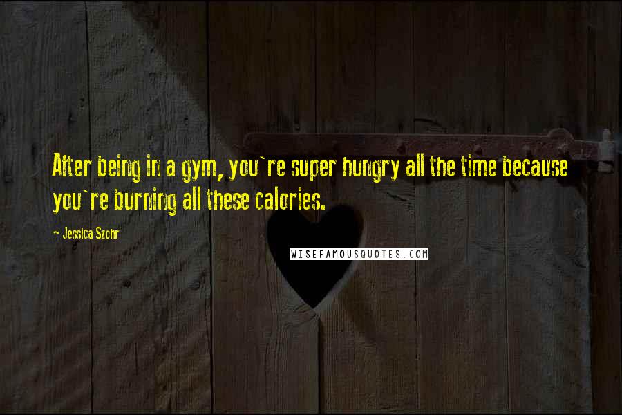 Jessica Szohr Quotes: After being in a gym, you're super hungry all the time because you're burning all these calories.