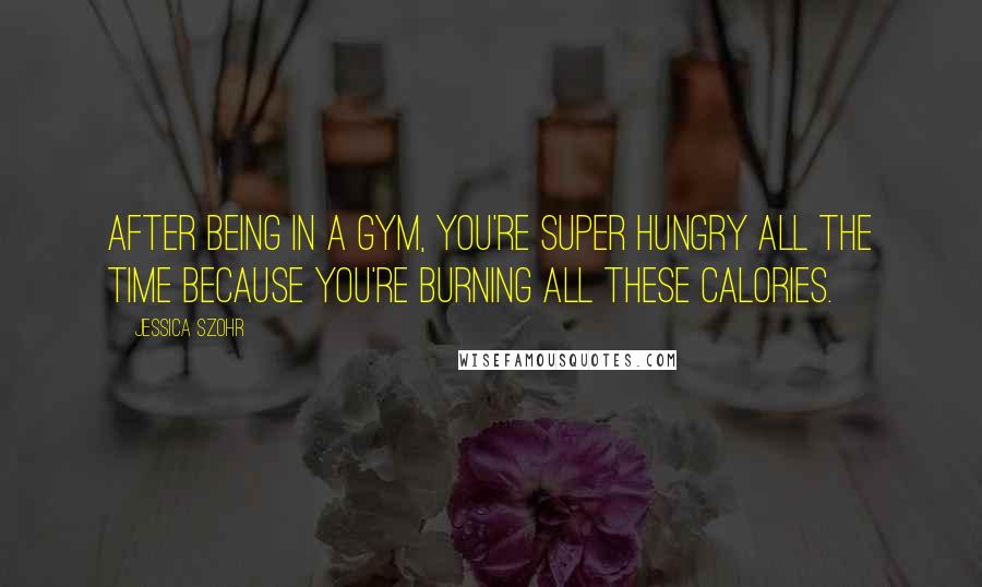 Jessica Szohr Quotes: After being in a gym, you're super hungry all the time because you're burning all these calories.