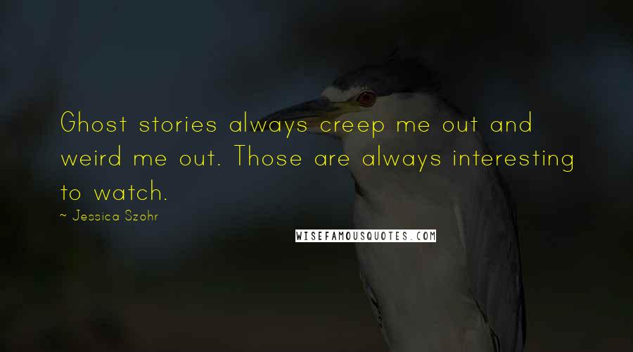 Jessica Szohr Quotes: Ghost stories always creep me out and weird me out. Those are always interesting to watch.