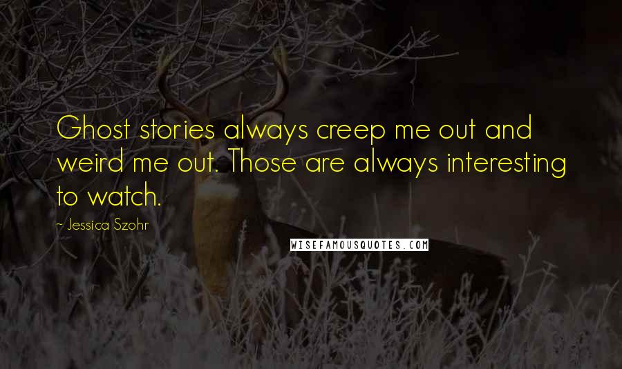 Jessica Szohr Quotes: Ghost stories always creep me out and weird me out. Those are always interesting to watch.
