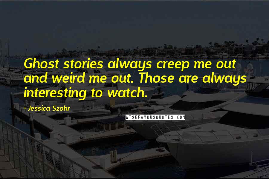 Jessica Szohr Quotes: Ghost stories always creep me out and weird me out. Those are always interesting to watch.