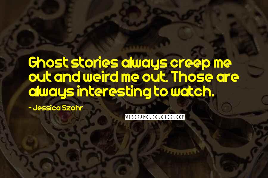 Jessica Szohr Quotes: Ghost stories always creep me out and weird me out. Those are always interesting to watch.