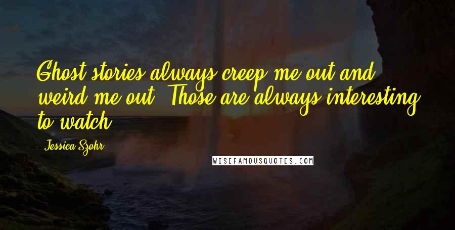 Jessica Szohr Quotes: Ghost stories always creep me out and weird me out. Those are always interesting to watch.