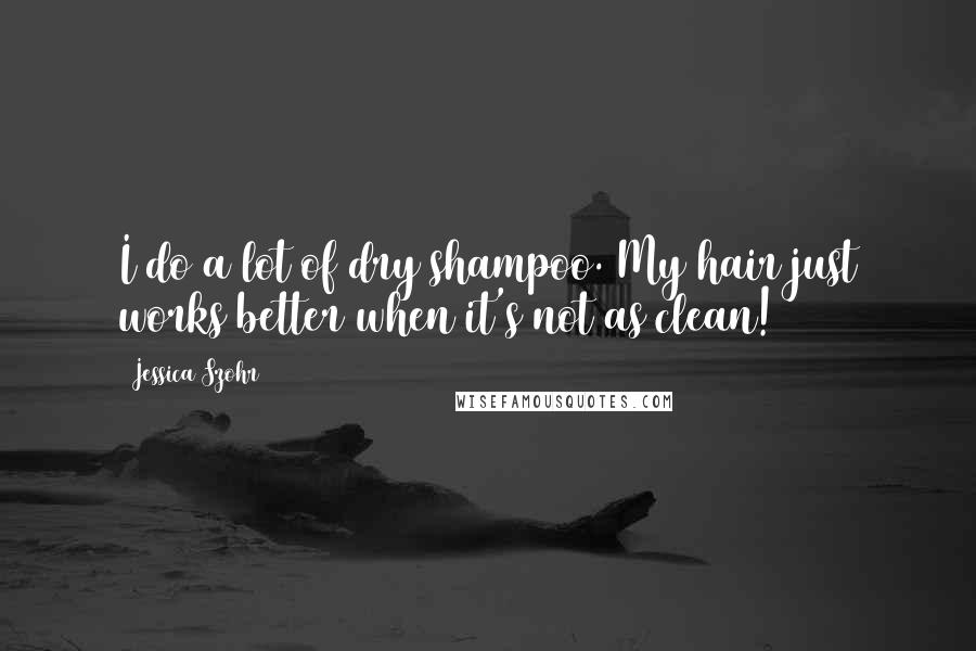 Jessica Szohr Quotes: I do a lot of dry shampoo. My hair just works better when it's not as clean!