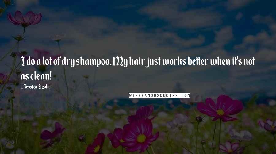 Jessica Szohr Quotes: I do a lot of dry shampoo. My hair just works better when it's not as clean!