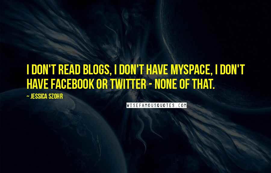 Jessica Szohr Quotes: I don't read blogs, I don't have MySpace, I don't have Facebook or Twitter - none of that.