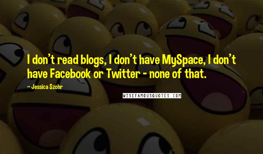 Jessica Szohr Quotes: I don't read blogs, I don't have MySpace, I don't have Facebook or Twitter - none of that.