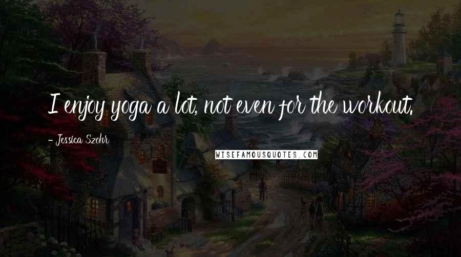 Jessica Szohr Quotes: I enjoy yoga a lot, not even for the workout.