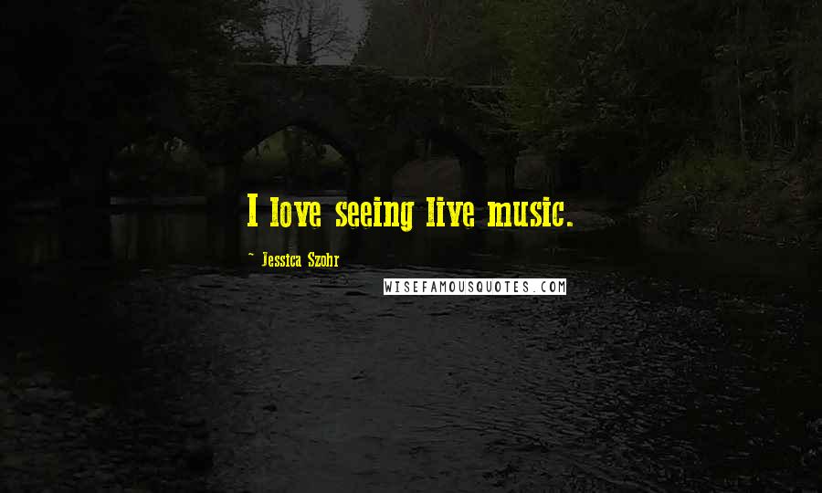 Jessica Szohr Quotes: I love seeing live music.