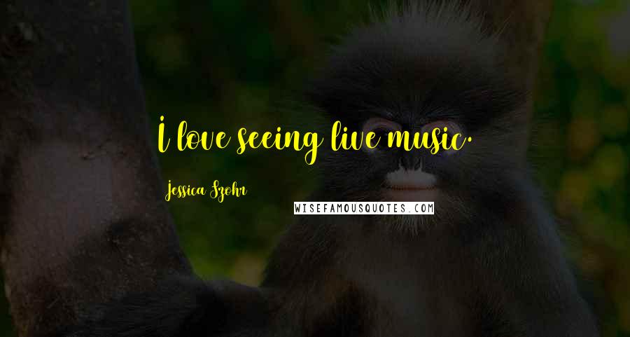 Jessica Szohr Quotes: I love seeing live music.