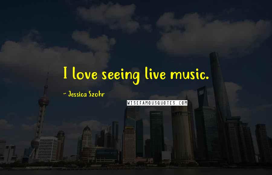 Jessica Szohr Quotes: I love seeing live music.