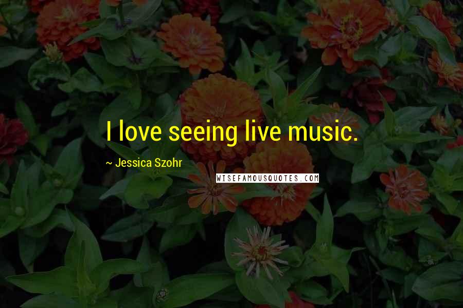 Jessica Szohr Quotes: I love seeing live music.