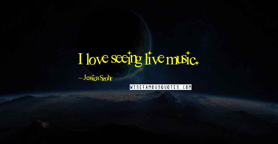 Jessica Szohr Quotes: I love seeing live music.