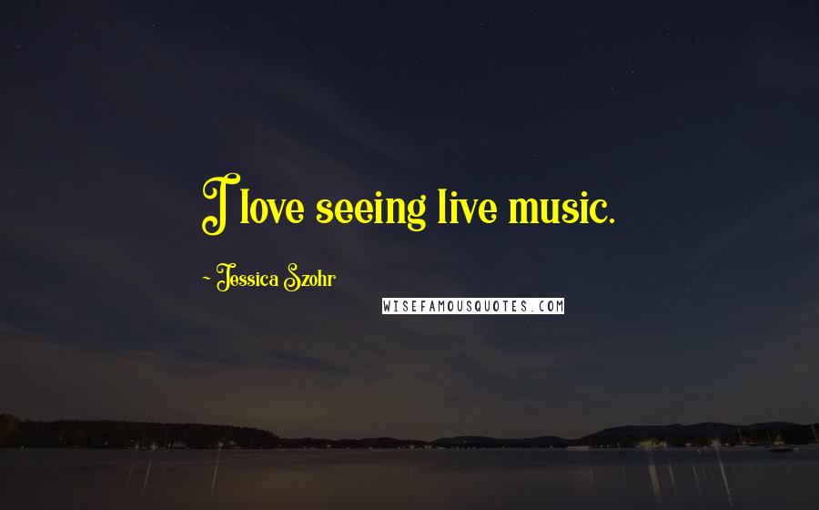 Jessica Szohr Quotes: I love seeing live music.