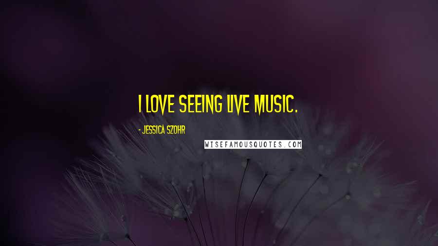 Jessica Szohr Quotes: I love seeing live music.