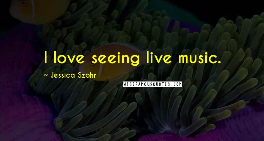 Jessica Szohr Quotes: I love seeing live music.