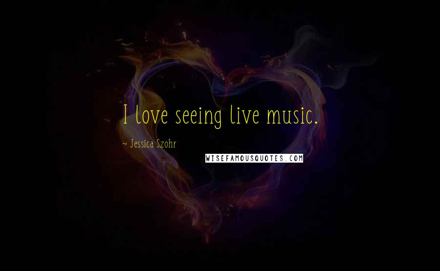 Jessica Szohr Quotes: I love seeing live music.