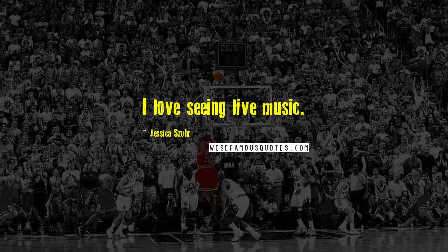 Jessica Szohr Quotes: I love seeing live music.