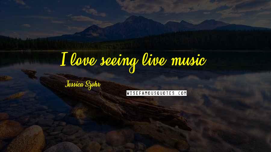 Jessica Szohr Quotes: I love seeing live music.