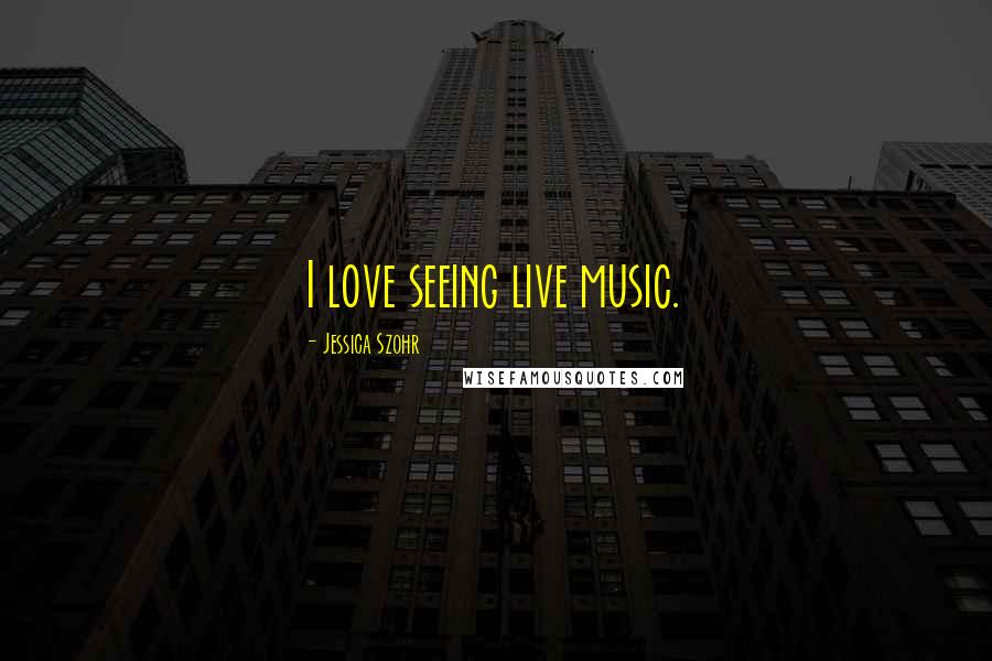 Jessica Szohr Quotes: I love seeing live music.