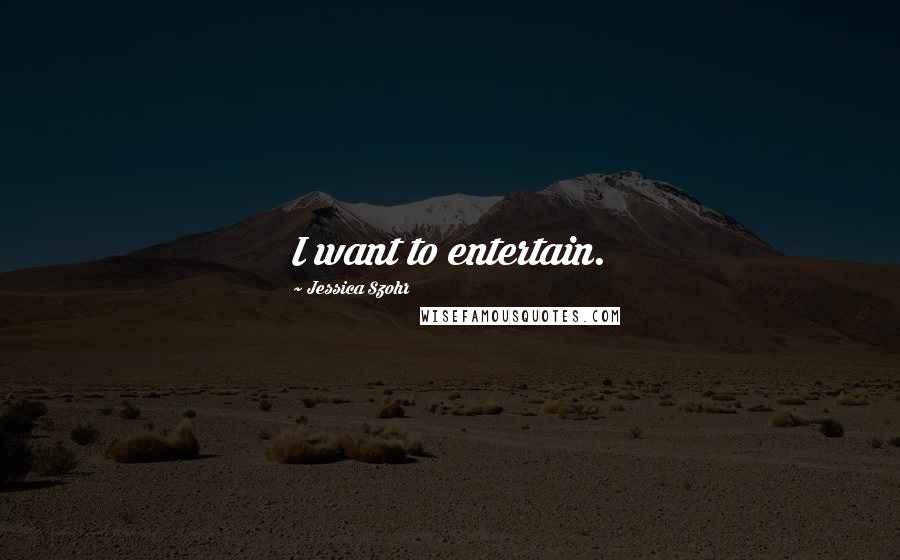Jessica Szohr Quotes: I want to entertain.
