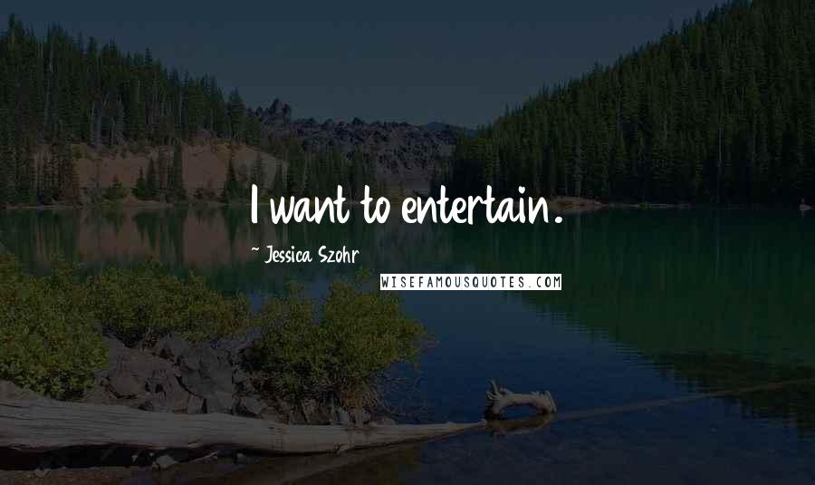 Jessica Szohr Quotes: I want to entertain.